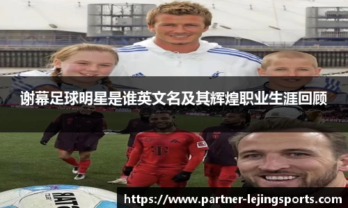 谢幕足球明星是谁英文名及其辉煌职业生涯回顾
